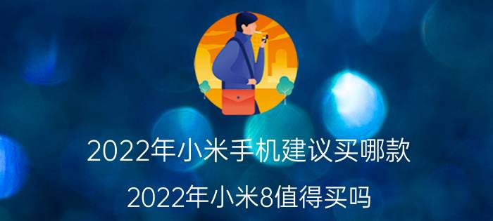 2022年小米手机建议买哪款 2022年小米8值得买吗？